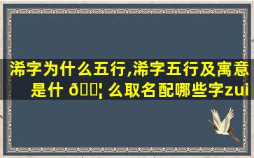 浠字为什么五行,浠字五行及寓意是什 🐦 么取名配哪些字zui
唯美好听